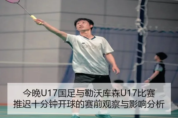 今晚U17国足与勒沃库森U17比赛推迟十分钟开球的赛前观察与影响分析